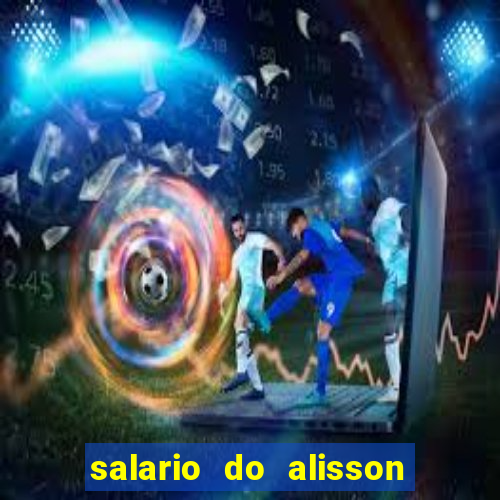 salario do alisson no liverpool